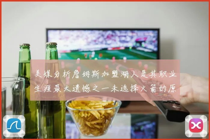美媒分析詹姆斯加盟湖人是其职业生涯最大遗憾之一未选择火箭的原因